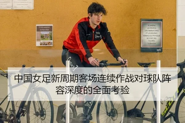 中国女足新周期客场连续作战对球队阵容深度的全面考验