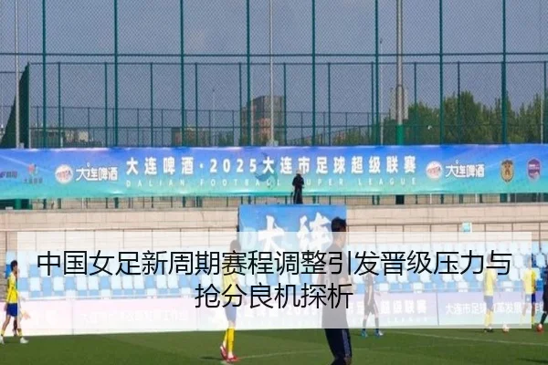 中国女足新周期赛程调整引发晋级压力与抢分良机探析