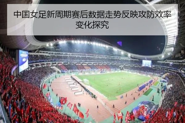 中国女足新周期赛后数据走势反映攻防效率变化探究